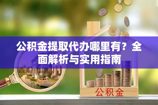 青海公积金提取代办哪里有？全面解析与实用指南