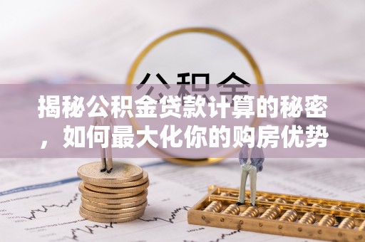 青海揭秘公积金贷款计算的秘密，如何最大化你的购房优势