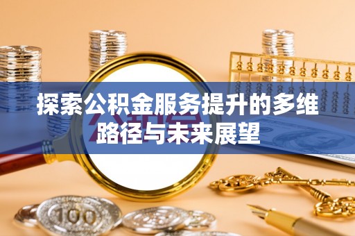 青海探索公积金服务提升的多维路径与未来展望