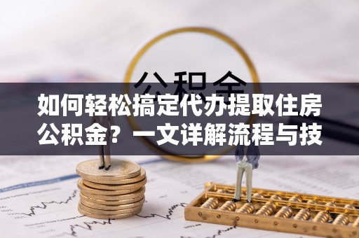 青海如何轻松搞定代办提取住房公积金？一文详解流程与技巧