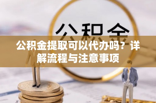 青海公积金提取可以代办吗？详解流程与注意事项