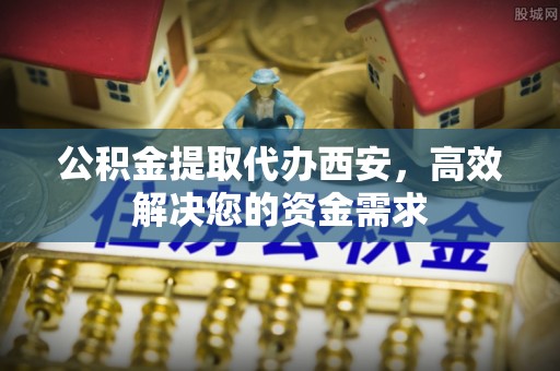 青海公积金提取代办西安，高效解决您的资金需求