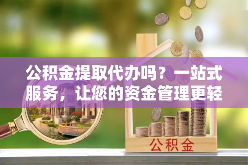 青海公积金提取代办吗？一站式服务，让您的资金管理更轻松