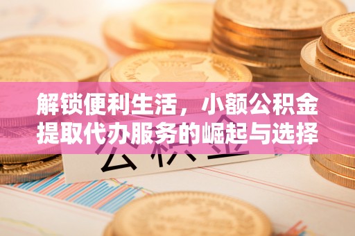 青海解锁便利生活，小额公积金提取代办服务的崛起与选择