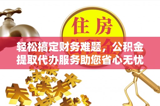 青海轻松搞定财务难题，公积金提取代办服务助您省心无忧