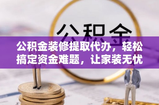 青海公积金装修提取代办，轻松搞定资金难题，让家装无忧