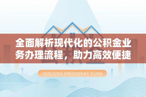 青海全面解析现代化的公积金业务办理流程，助力高效便捷生活