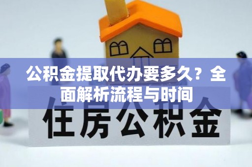 青海公积金提取代办要多久？全面解析流程与时间