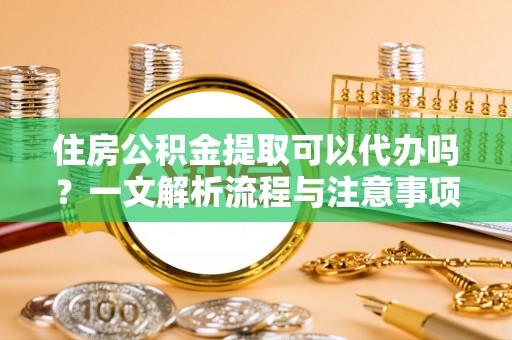 青海住房公积金提取可以代办吗？一文解析流程与注意事项