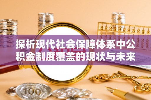青海探析现代社会保障体系中公积金制度覆盖的现状与未来