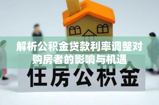 青海解析公积金贷款利率调整对购房者的影响与机遇