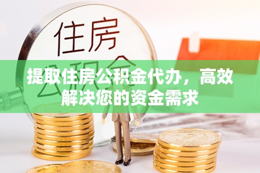 青海提取住房公积金代办，高效解决您的资金需求