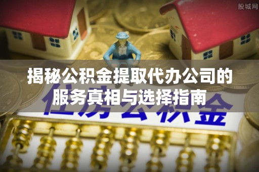 青海揭秘公积金提取代办公司的服务真相与选择指南