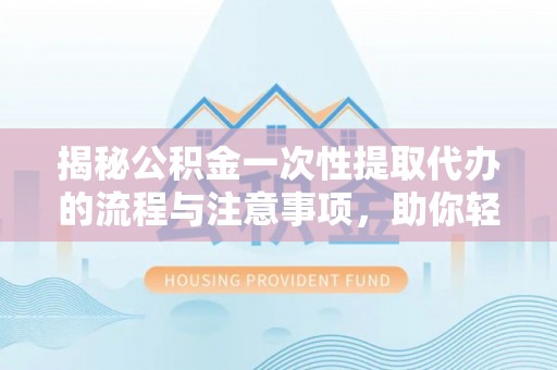 青海揭秘公积金一次性提取代办的流程与注意事项，助你轻松搞定财务规划