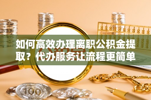 青海如何高效办理离职公积金提取？代办服务让流程更简单