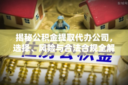 青海揭秘公积金提取代办公司，选择、风险与合法合规全解析