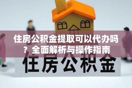 青海住房公积金提取可以代办吗？全面解析与操作指南