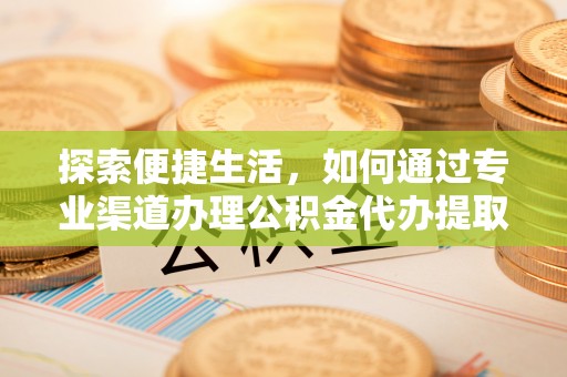 青海探索便捷生活，如何通过专业渠道办理公积金代办提取业务