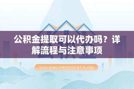 青海公积金提取可以代办吗？详解流程与注意事项