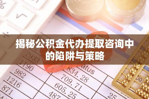 青海揭秘公积金代办提取咨询中的陷阱与策略