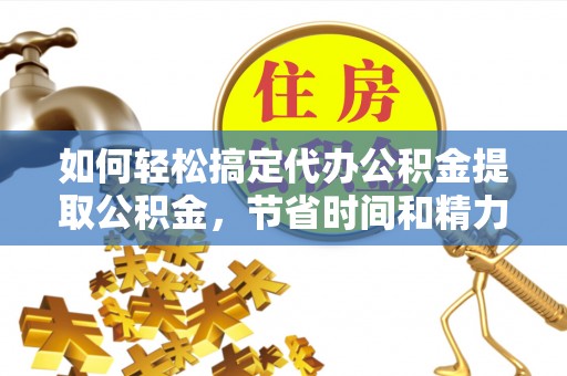 青海如何轻松搞定代办公积金提取公积金，节省时间和精力的秘密武器