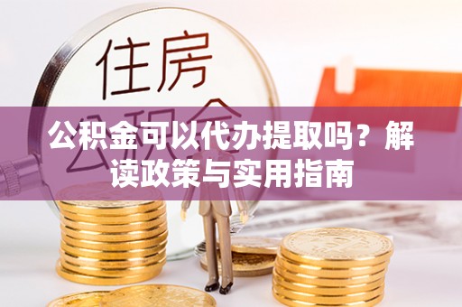 青海公积金可以代办提取吗？解读政策与实用指南