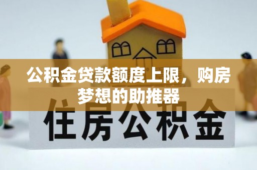 青海公积金贷款额度上限，购房梦想的助推器