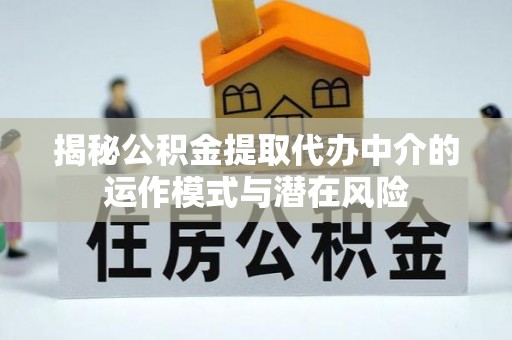 青海揭秘公积金提取代办中介的运作模式与潜在风险
