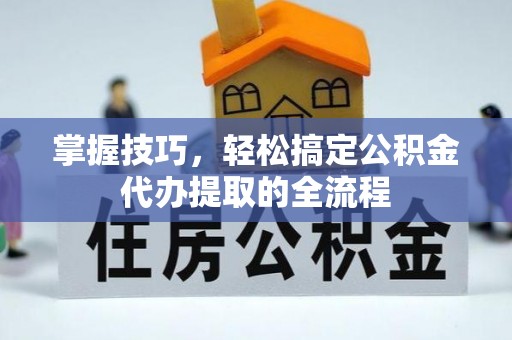 青海掌握技巧，轻松搞定公积金代办提取的全流程