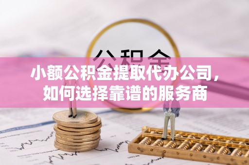 青海小额公积金提取代办公司，如何选择靠谱的服务商