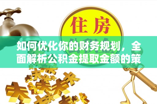 青海如何优化你的财务规划，全面解析公积金提取金额的策略与技巧