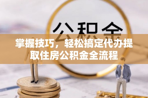 青海掌握技巧，轻松搞定代办提取住房公积金全流程