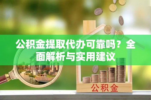 青海公积金提取代办可靠吗？全面解析与实用建议