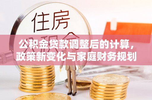 青海公积金贷款调整后的计算，政策新变化与家庭财务规划