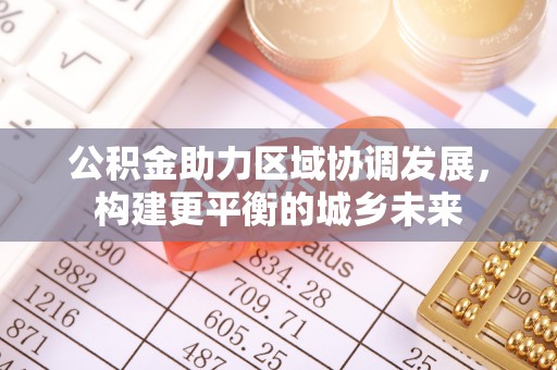 青海公积金助力区域协调发展，构建更平衡的城乡未来