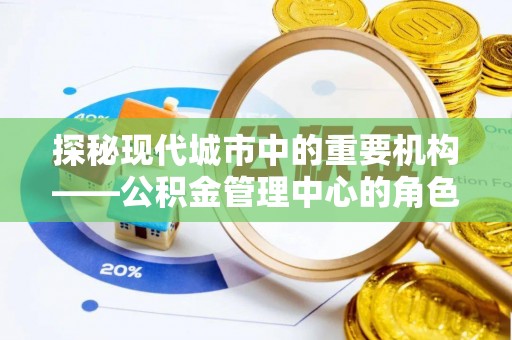 青海探秘现代城市中的重要机构——公积金管理中心的角色与使命