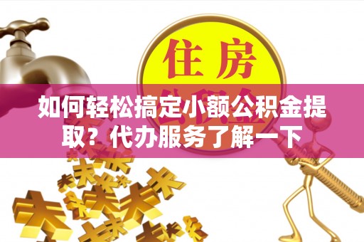 青海如何轻松搞定小额公积金提取？代办服务了解一下