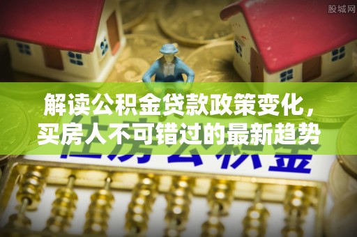 青海解读公积金贷款政策变化，买房人不可错过的最新趋势