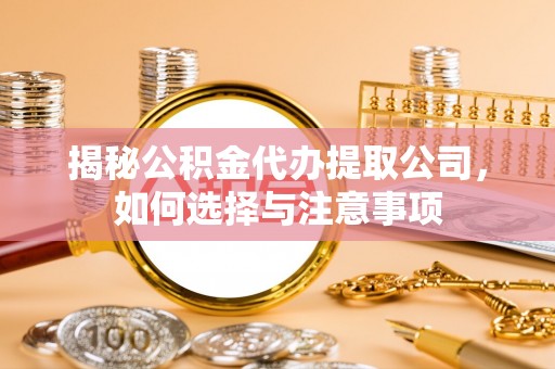 青海揭秘公积金代办提取公司，如何选择与注意事项