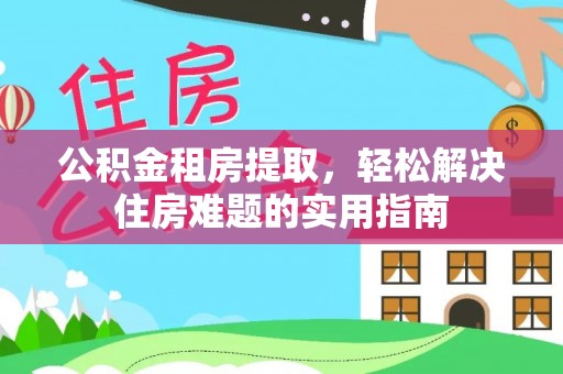 青海公积金租房提取，轻松解决住房难题的实用指南