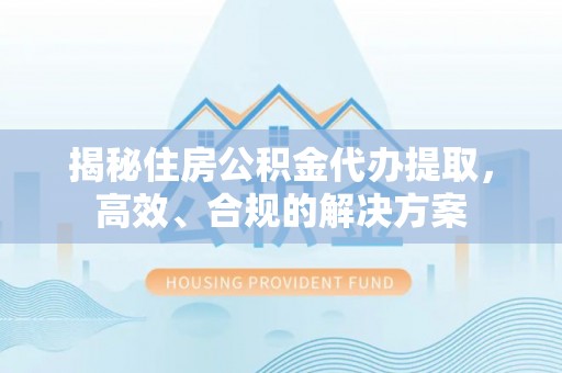 青海揭秘住房公积金代办提取，高效、合规的解决方案
