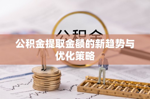 青海公积金提取金额的新趋势与优化策略