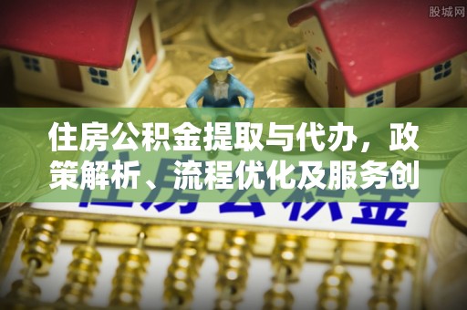 青海住房公积金提取与代办，政策解析、流程优化及服务创新