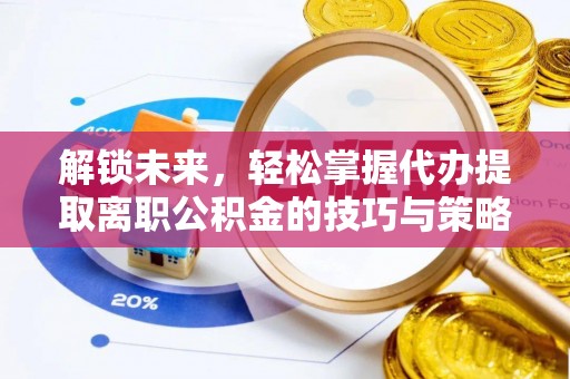 青海解锁未来，轻松掌握代办提取离职公积金的技巧与策略