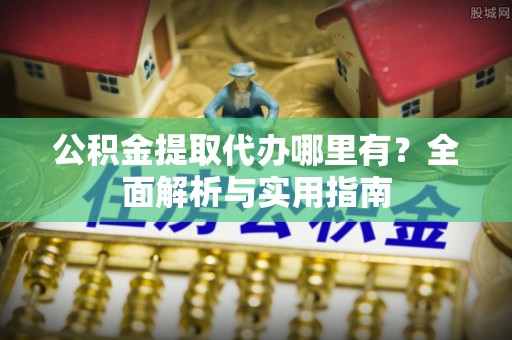 青海公积金提取代办哪里有？全面解析与实用指南