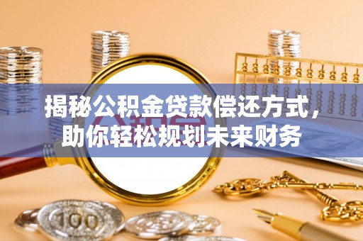 青海揭秘公积金贷款偿还方式，助你轻松规划未来财务