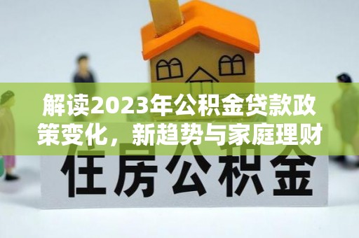 青海解读2023年公积金贷款政策变化，新趋势与家庭理财规划