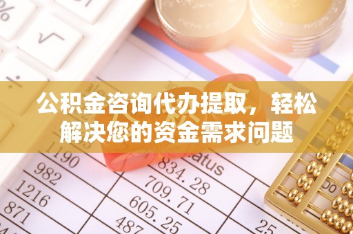 青海公积金咨询代办提取，轻松解决您的资金需求问题