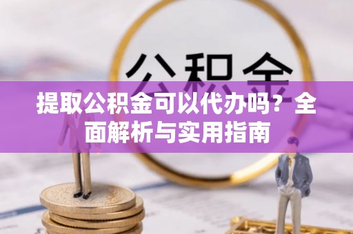 青海提取公积金可以代办吗？全面解析与实用指南