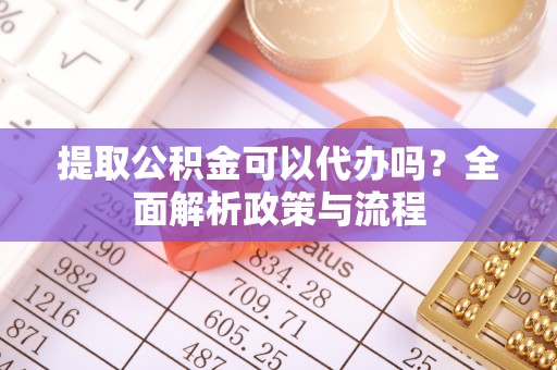 青海提取公积金可以代办吗？全面解析政策与流程